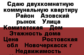 Сдаю двухкомнатную коммунальную квартиру › Район ­ Азовский рынок › Улица ­ Комитетская › Дом ­ 153 › Этажность дома ­ 2 › Цена ­ 8 500 - Ростовская обл., Новочеркасск г. Недвижимость » Квартиры аренда   . Ростовская обл.,Новочеркасск г.